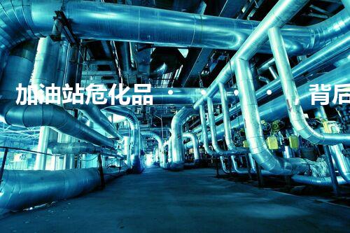 加油站危化品，背后這些事兒你知道嗎？